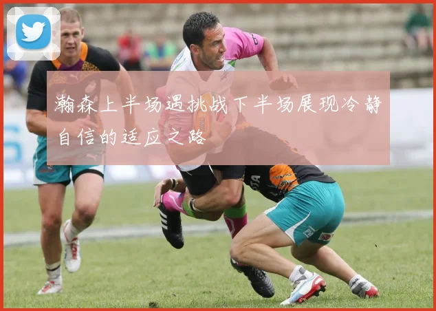 瀚森上半场遇挑战下半场展现冷静自信的适应之路