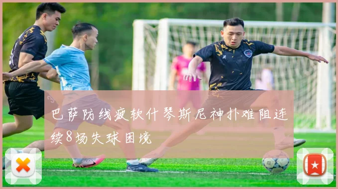 巴萨防线疲软什琴斯尼神扑难阻连续8场失球困境