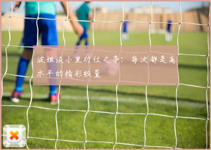 波姐谈小里对位之争：每次都是高水平的精彩较量