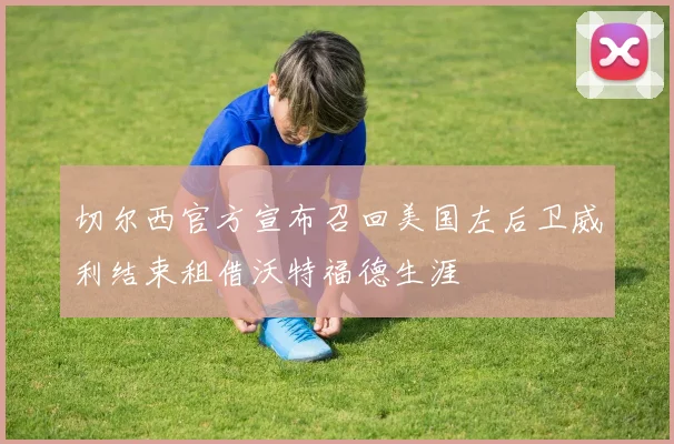 切尔西官方宣布召回美国左后卫威利结束租借沃特福德生涯