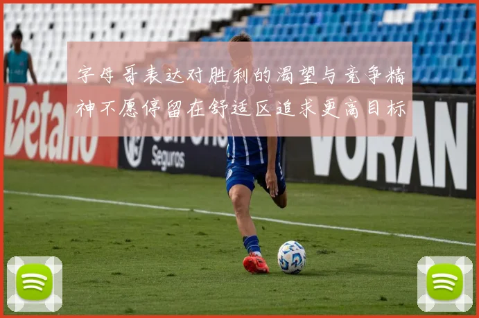 字母哥表达对胜利的渴望与竞争精神不愿停留在舒适区追求更高目标