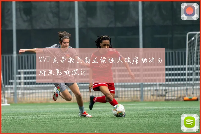 MVP竞争激烈前五候选人缺席场次分析及影响探讨