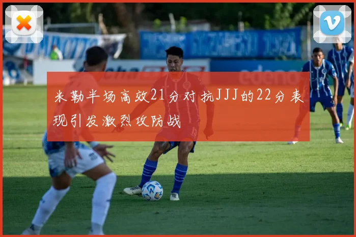 米勒半场高效21分对抗JJJ的22分表现引发激烈攻防战
