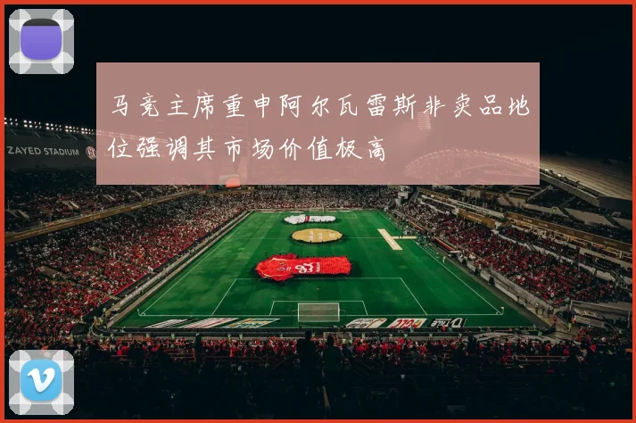 马竞主席重申阿尔瓦雷斯非卖品地位强调其市场价值极高
