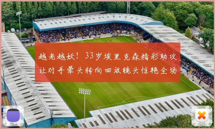 越老越妖！33岁埃里克森精彩助攻让对手晕头转向回放镜头惊艳全场