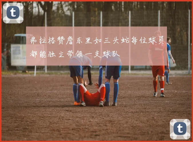 弗拉格赞詹东里如三头蛇每位球员都能独立带领一支球队