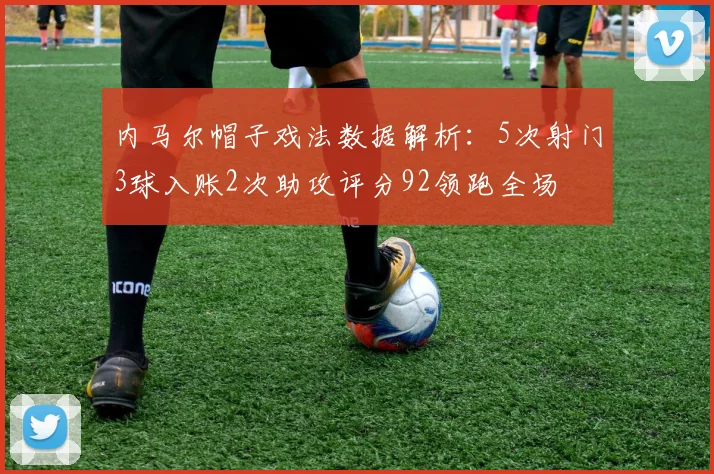 内马尔帽子戏法数据解析：5次射门3球入账2次助攻评分92领跑全场