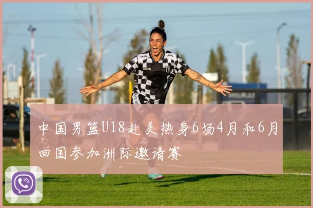 中国男篮U18赴美热身6场4月和6月回国参加洲际邀请赛