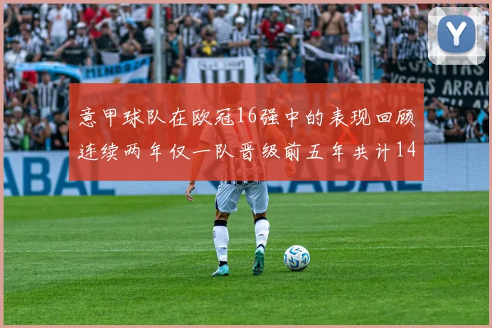 意甲球队在欧冠16强中的表现回顾连续两年仅一队晋级前五年共计14队