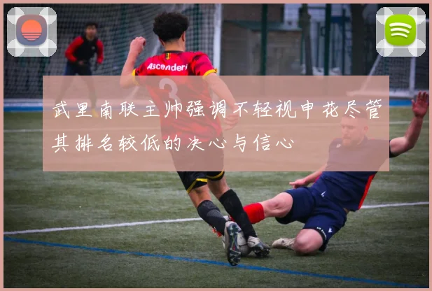 武里南联主帅强调不轻视申花尽管其排名较低的决心与信心