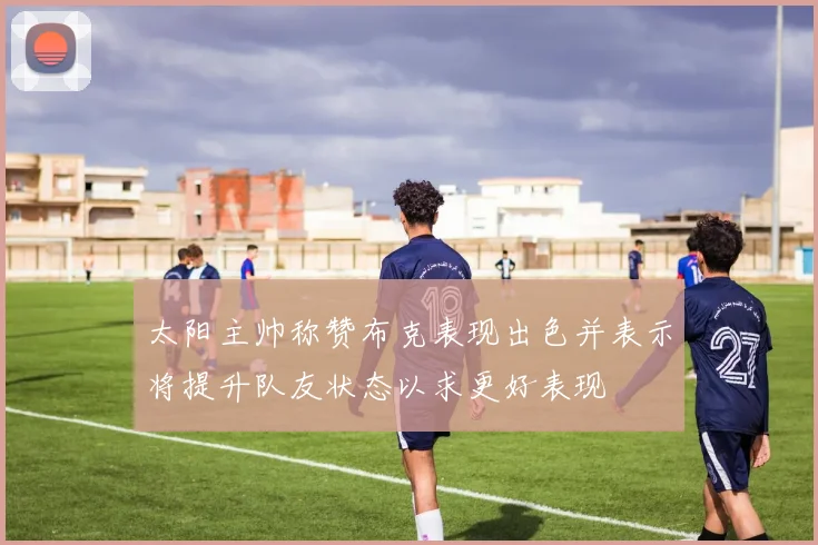 太阳主帅称赞布克表现出色并表示将提升队友状态以求更好表现