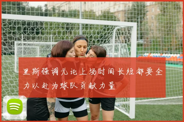 里斯强调无论上场时间长短都要全力以赴为球队贡献力量