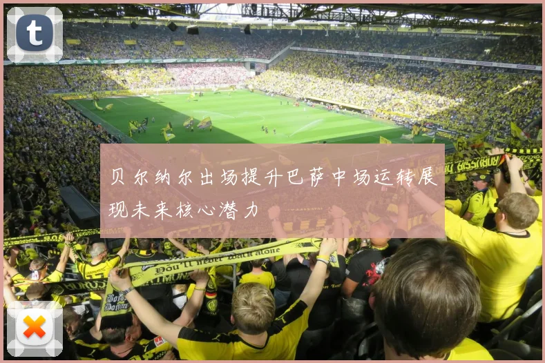 贝尔纳尔出场提升巴萨中场运转展现未来核心潜力