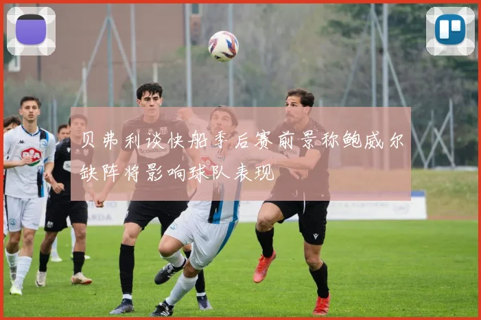 贝弗利谈快船季后赛前景称鲍威尔缺阵将影响球队表现