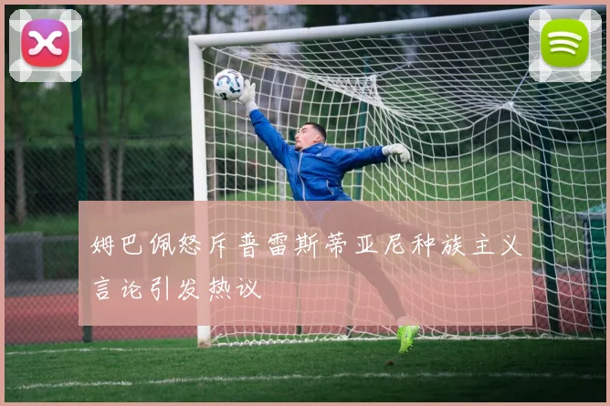 姆巴佩怒斥普雷斯蒂亚尼种族主义言论引发热议