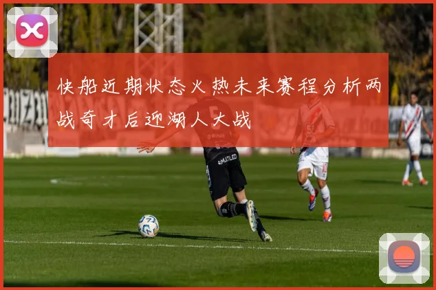 快船近期状态火热未来赛程分析两战奇才后迎湖人大战