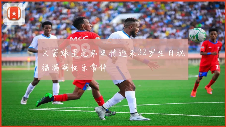 火箭球星范弗里特迎来32岁生日祝福满满快乐常伴