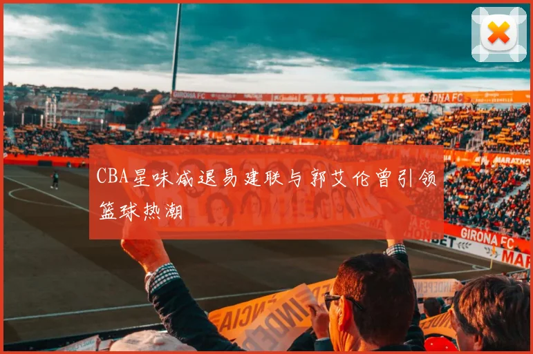 CBA星味减退易建联与郭艾伦曾引领篮球热潮