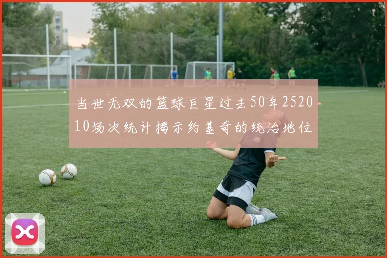 当世无双的篮球巨星过去50年252010场次统计揭示约基奇的统治地位