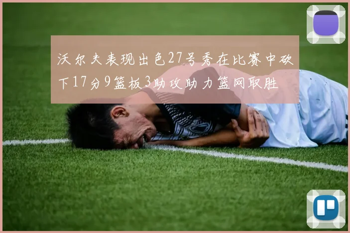 沃尔夫表现出色27号秀在比赛中砍下17分9篮板3助攻助力篮网取胜