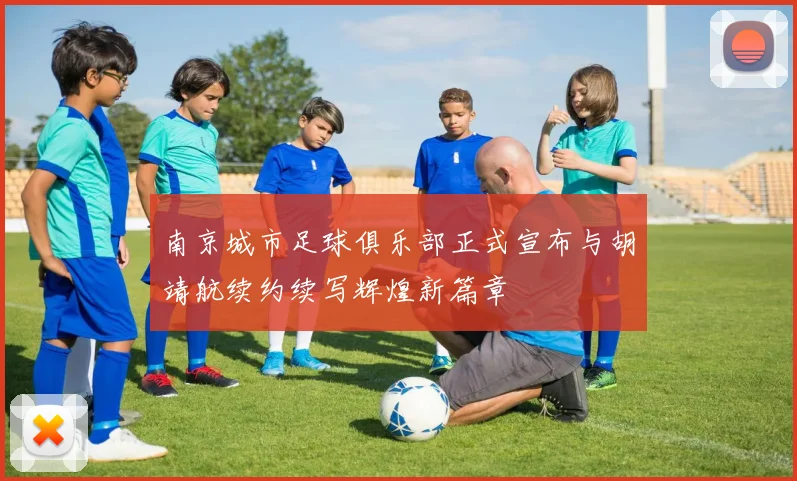 南京城市足球俱乐部正式宣布与胡靖航续约续写辉煌新篇章