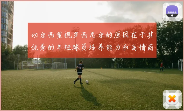 切尔西重视罗西尼尔的原因在于其优秀的年轻球员培养能力和高情商表现