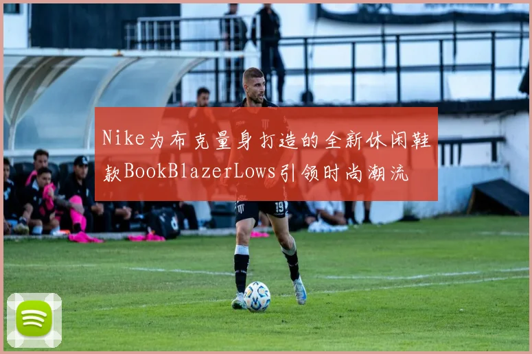 Nike为布克量身打造的全新休闲鞋款BookBlazerLows引领时尚潮流