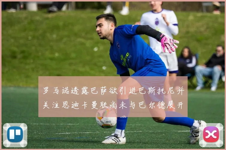 罗马诺透露巴萨欲引进巴斯托尼并关注恩迪卡曼联尚未与巴尔德展开谈判