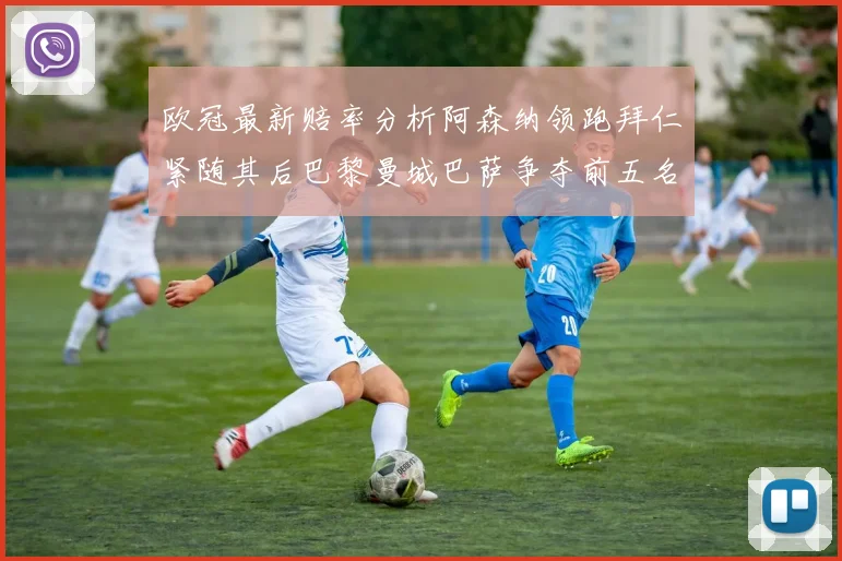 欧冠最新赔率分析阿森纳领跑拜仁紧随其后巴黎曼城巴萨争夺前五名