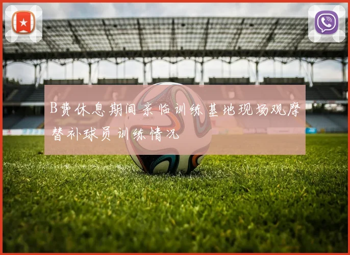 B费休息期间亲临训练基地现场观摩替补球员训练情况