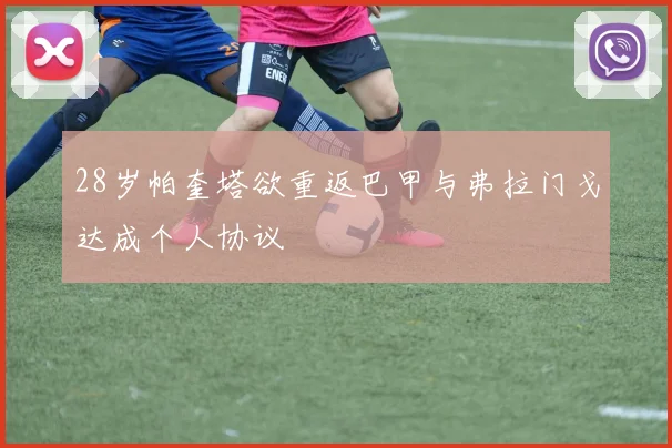 28岁帕奎塔欲重返巴甲与弗拉门戈达成个人协议