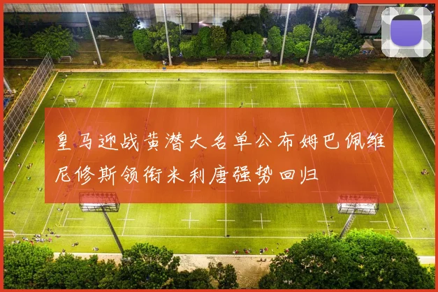 皇马迎战黄潜大名单公布姆巴佩维尼修斯领衔米利唐强势回归