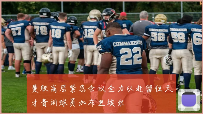 曼联高层紧急会议全力以赴留住天才青训球员加布里埃尔