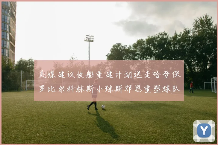 美媒建议快船重建计划送走哈登保罗比尔科林斯小琼斯邓恩重塑球队未来