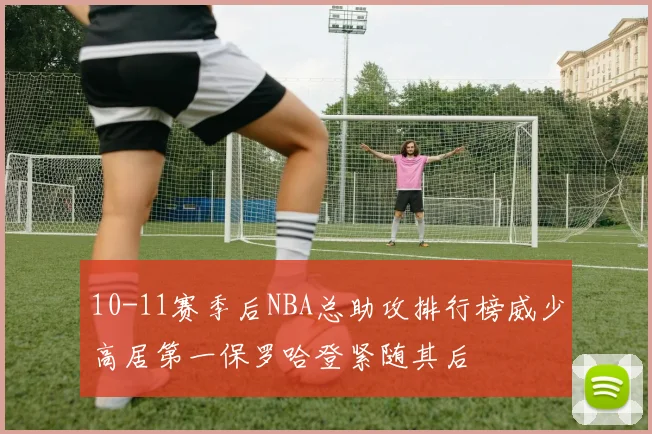 10-11赛季后NBA总助攻排行榜威少高居第一保罗哈登紧随其后