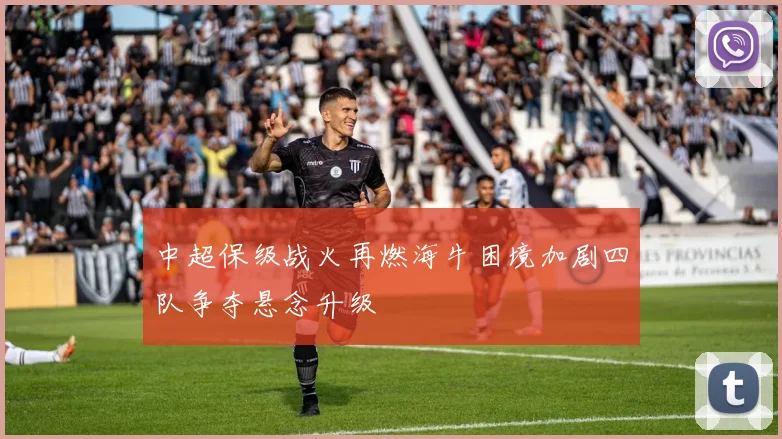 中超保级战火再燃海牛困境加剧四队争夺悬念升级