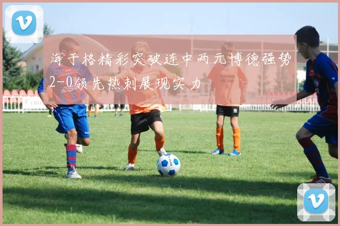 海于格精彩突破连中两元博德强势2-0领先热刺展现实力