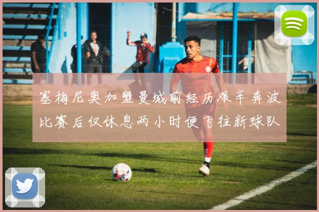 塞梅尼奥加盟曼城前经历艰辛奔波比赛后仅休息两小时便飞往新球队