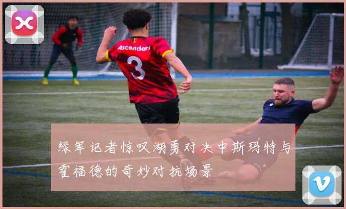 绿军记者惊叹湖勇对决中斯玛特与霍福德的奇妙对抗场景