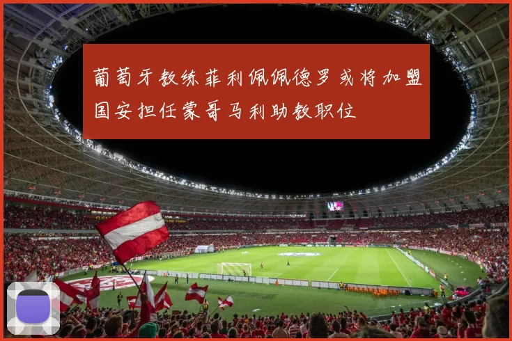 葡萄牙教练菲利佩佩德罗或将加盟国安担任蒙哥马利助教职位