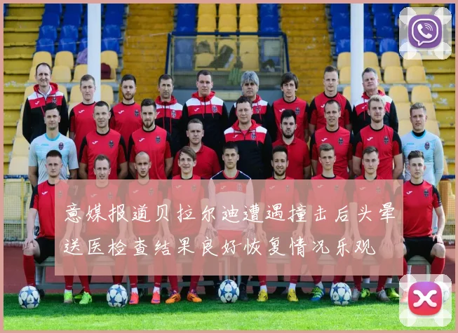 意媒报道贝拉尔迪遭遇撞击后头晕送医检查结果良好恢复情况乐观