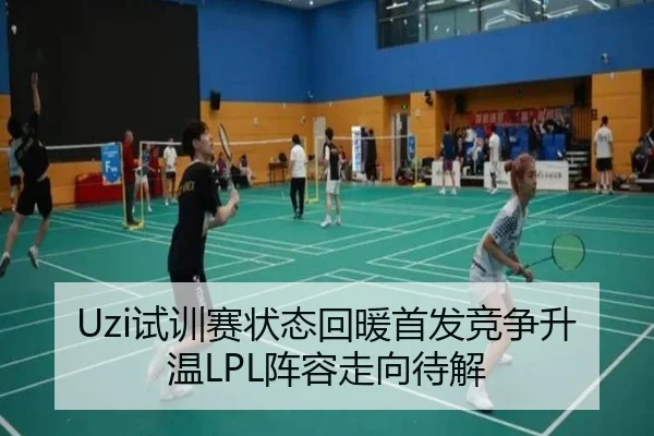 Uzi试训赛状态回暖首发竞争升温LPL阵容走向待解